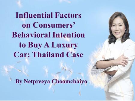 Influential Factors on Consumers’ Behavioral Intention to Buy A Luxury Car: Thailand Case By Netpreeya Choomchaiyo.