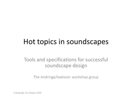 Hot topics in soundscapes Tools and specifications for successful soundscape design The Andringa/Axelsson workshop group Edinburgh, 30 October 2009.