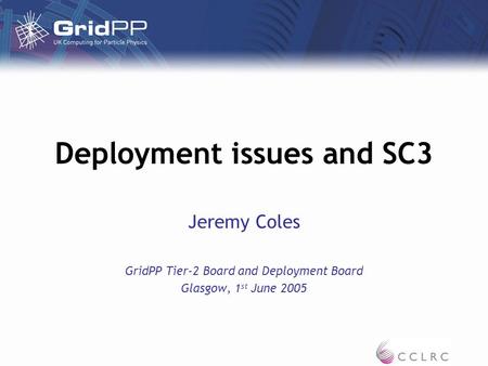 Deployment issues and SC3 Jeremy Coles GridPP Tier-2 Board and Deployment Board Glasgow, 1 st June 2005.