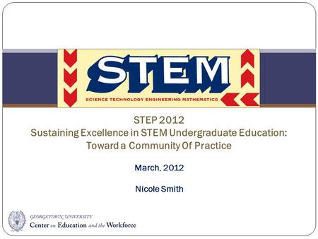 STEM STEP 2012 Sustaining Excellence in STEM Undergraduate Education: Toward a Community Of Practice March, 2012 Nicole Smith.