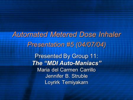 Automated Metered Dose Inhaler Presentation #5 (04/07/04) Presented By Group 11: The “MDI Auto-Maniacs” Maria del Carmen Carrillo Jennifer B. Struble Loyrirk.