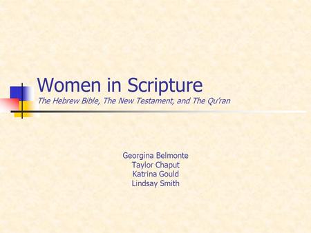 Women in Scripture The Hebrew Bible, The New Testament, and The Qu’ran Georgina Belmonte Taylor Chaput Katrina Gould Lindsay Smith.