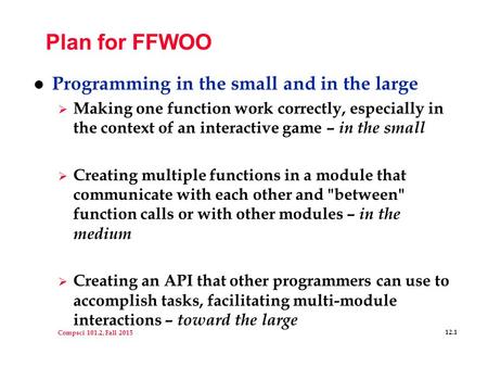 Compsci 101.2, Fall 2015 12.1 Plan for FFWOO l Programming in the small and in the large  Making one function work correctly, especially in the context.