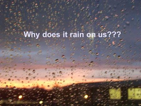 Why does it rain on us???.