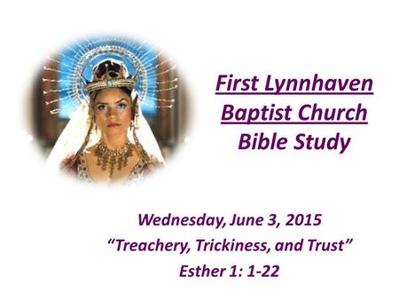 First Lynnhaven Baptist Church Bible Study Wednesday, June 3, 2015 “Treachery, Trickiness, and Trust” Esther 1: 1-22.