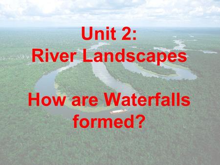 Unit 2: River Landscapes How are Waterfalls formed?