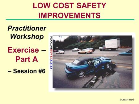 6-Answers-1 LOW COST SAFETY IMPROVEMENTS Practitioner Workshop Exercise – Part A – Session #6.