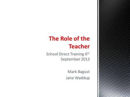 School Direct Training 6 th September 2013 Mark Bagust Jane Waddup The Role of the Teacher.