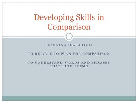 LEARNING OBJECTIVE: TO BE ABLE TO PLAN FOR COMPARISON TO UNDERSTAND WORDS AND PHRASES THAT LINK POEMS Developing Skills in Comparison.