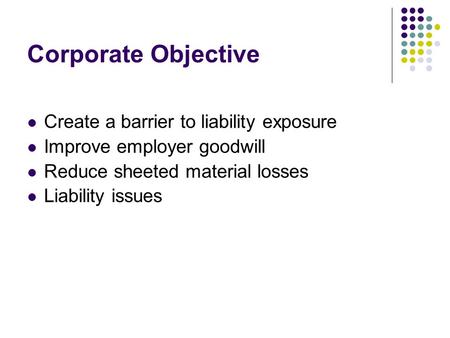 Corporate Objective Create a barrier to liability exposure Improve employer goodwill Reduce sheeted material losses Liability issues.