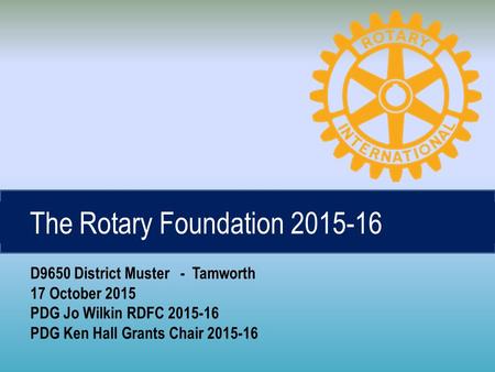 The Rotary Foundation 2015-16 D9650 District Muster - Tamworth 17 October 2015 PDG Jo Wilkin RDFC 2015-16 PDG Ken Hall Grants Chair 2015-16.