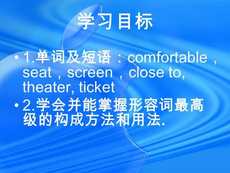 学习目标 1. 单词及短语： comfortable ， seat ， screen ， close to, theater, ticket 2. 学会并能掌握形容词最高 级的构成方法和用法.