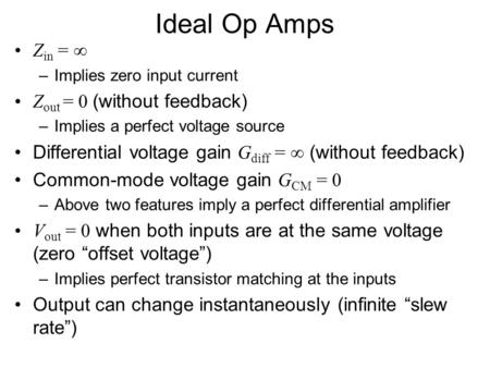 Ideal Op Amps Z in =  –Implies zero input current Z out = 0 (without feedback) –Implies a perfect voltage source Differential voltage gain G diff = 