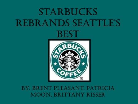 Starbucks Rebrands Seattle’s Best By: Brent Pleasant, Patricia Moon, Brittany Risser.