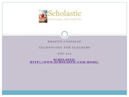 KRISTIN CONIGLIO TECHNOLOGY FOR TEACHERS EDU 215 SCHOLASTIC  Scholastic Read everyday. Lead a better life.