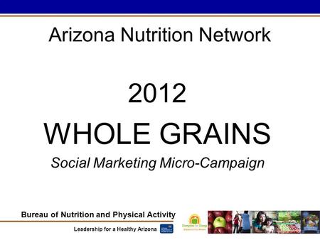 Bureau of Nutrition and Physical Activity Leadership for a Healthy Arizona Arizona Nutrition Network 2012 WHOLE GRAINS Social Marketing Micro-Campaign.