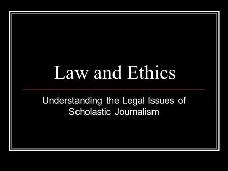 Law and Ethics Understanding the Legal Issues of Scholastic Journalism.