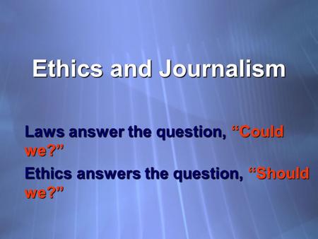 Ethics and Journalism Laws answer the question, “Could we?” Ethics answers the question, “Should we?” Laws answer the question, “Could we?” Ethics answers.