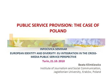 INFOCIVICA SEMINAR EUROPEAN IDENTITY AND DIVERSITY: EU INTEGRATION IN THE CROSS- MEDIA PUBLIC SERVICE PERSPECTIVE Turin, 21.10. 2010 Beata Klimkiewicz.