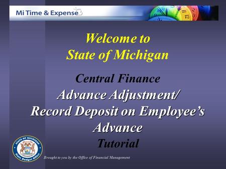 Welcome to State of Michigan Central Finance Advance Adjustment/ Record Deposit on Employee’s Advance Tutorial Brought to you by the Office of Financial.