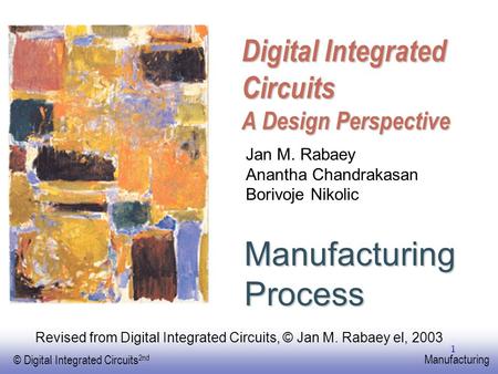 EE141 © Digital Integrated Circuits 2nd Manufacturing 1 Digital Integrated Circuits A Design Perspective Manufacturing Process Jan M. Rabaey Anantha Chandrakasan.