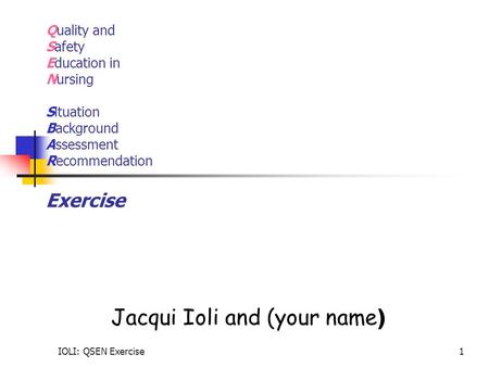 IOLI: QSEN Exercise1 Quality and Safety Education in Nursing Situation Background Assessment Recommendation Exercise Jacqui Ioli and (your name )