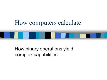 How computers calculate How binary operations yield complex capabilities.