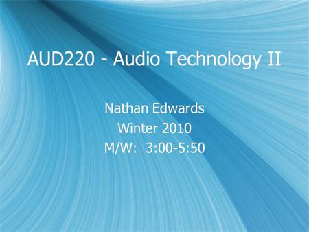 AUD220 - Audio Technology II Nathan Edwards Winter 2010 M/W: 3:00-5:50 Nathan Edwards Winter 2010 M/W: 3:00-5:50.