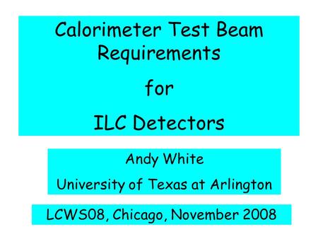 Calorimeter Test Beam Requirements for ILC Detectors Andy White University of Texas at Arlington LCWS08, Chicago, November 2008.