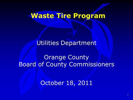 1 Waste Tire Program Utilities Department Orange County Board of County Commissioners October 18, 2011.