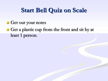 Start Bell Quiz on Scale Get out your notes Get out your notes Get a plastic cup from the front and sit by at least 1 person. Get a plastic cup from the.