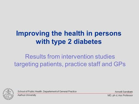 Annelli Sandbæk MD, ph.d, Ass Professor School of Public Health, Departement of General Practice Aarhus University Improving the health in persons with.