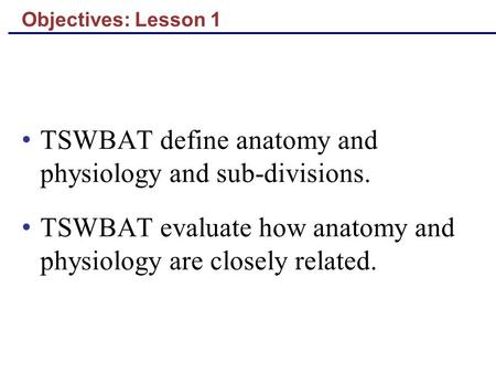 Objectives: Lesson 1 TSWBAT define anatomy and physiology and sub-divisions. TSWBAT evaluate how anatomy and physiology are closely related.