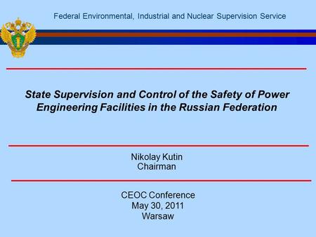 Nikolay Kutin Chairman CEOC Conference May 30, 2011 Warsaw Federal Environmental, Industrial and Nuclear Supervision Service State Supervision and Control.