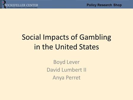 Policy Research Shop Social Impacts of Gambling in the United States Boyd Lever David Lumbert II Anya Perret.