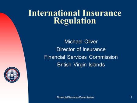 Financial Services Commission1 International Insurance Regulation Michael Oliver Director of Insurance Financial Services Commission British Virgin Islands.