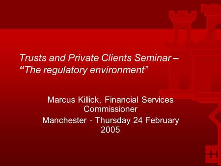 1 Trusts and Private Clients Seminar – “The regulatory environment” Marcus Killick, Financial Services Commissioner Manchester - Thursday 24 February 2005.