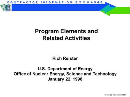 C O N T R A C T O R I N F O R M A T I O N E X C H A N G E Reister CE Presentation 1/98 1 Program Elements and Related Activities Rich Reister U.S. Department.