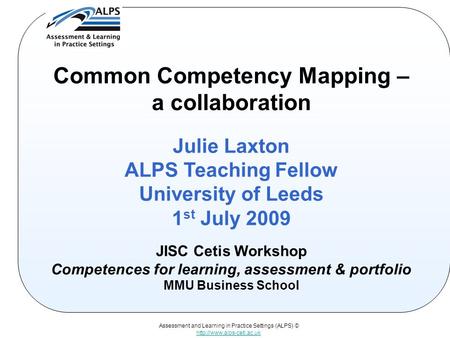 Assessment and Learning in Practice Settings (ALPS) ©  Common Competency Mapping – a collaboration Julie Laxton ALPS Teaching.