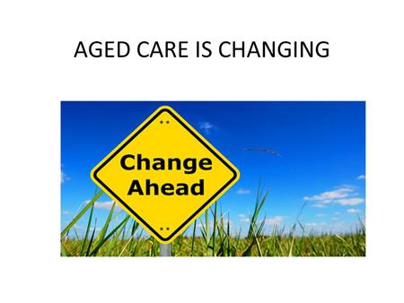 AGED CARE IS CHANGING. WHY DO WE NEED AGED CARE REFORM? Australians are living longer as a whole. Government will not have the money to build and run.