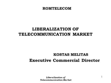 1 ROMTELECOM Liberalization of Telecommunication Market LIBERALIZATION OF TELECOMMUNICATION MARKET KOSTAS MELITAS Executive Commercial Director.