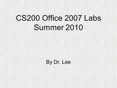 CS200 Office 2007 Labs Summer 2010 By Dr. Lee. Notes for the Labs If possible, show your name in each screenshot or on the top left corner in each page.