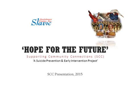 ‘HOPE FOR THE FUTURE’ Supporting Community Connections (SCC) ‘A Suicide Prevention & Early Intervention Project’ SCC Presentation, 2015.