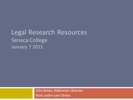 Legal Research Resources Seneca College January 7 2011 John Bolan, Reference Librarian Bora Laskin Law Library.