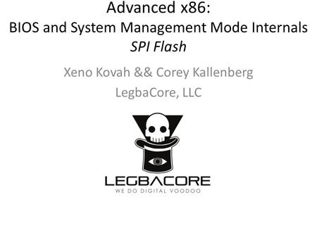 Advanced x86: BIOS and System Management Mode Internals SPI Flash Xeno Kovah && Corey Kallenberg LegbaCore, LLC.