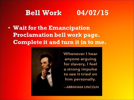 Bell Work 04/07/15 Wait for the Emancipation Proclamation bell work page. Complete it and turn it in to me.