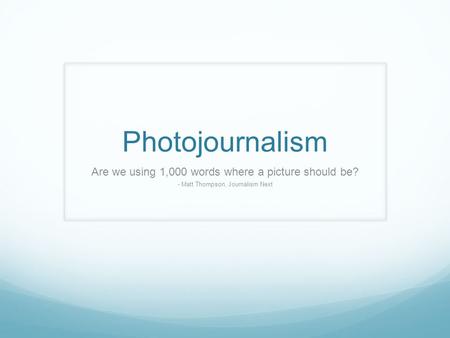 Photojournalism Are we using 1,000 words where a picture should be? - Matt Thompson, Journalism Next.