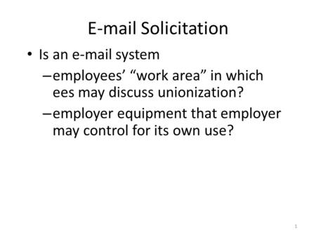 1 E-mail Solicitation Is an e-mail system – employees’ “work area” in which ees may discuss unionization? – employer equipment that employer may control.