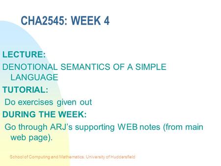 School of Computing and Mathematics, University of Huddersfield CHA2545: WEEK 4 LECTURE: DENOTIONAL SEMANTICS OF A SIMPLE LANGUAGE TUTORIAL: Do exercises.