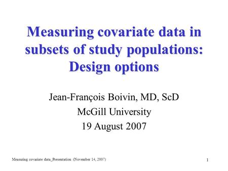 Measuring covariate data_Presentation (November 14, 2007) 1 Measuring covariate data in subsets of study populations: Design options Jean-François Boivin,